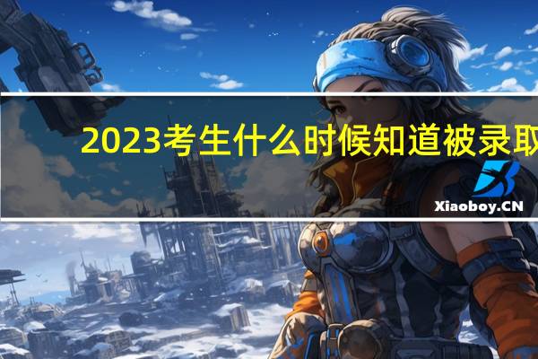 2023考生什么时候知道被录取