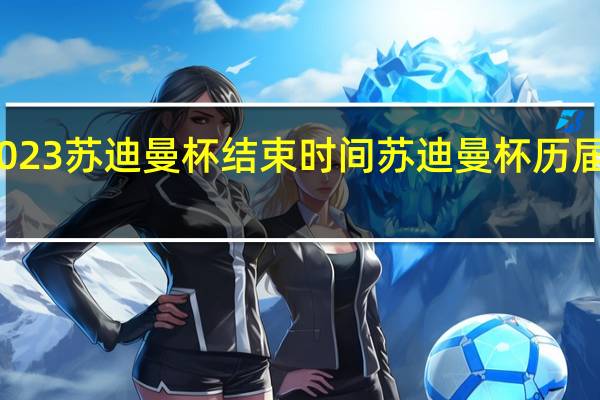 2023苏迪曼杯结束时间 苏迪曼杯历届冠亚军