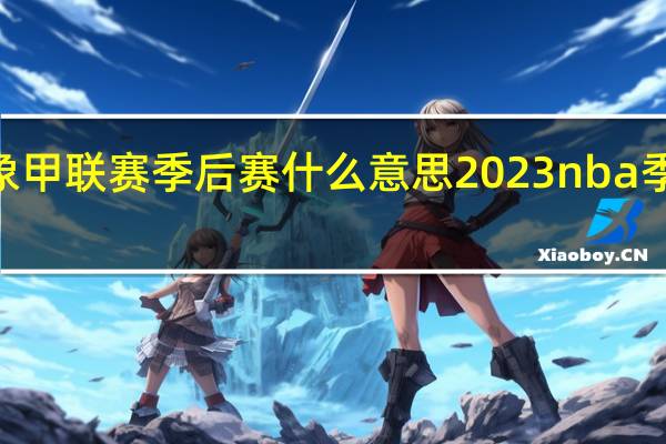2023象甲联赛季后赛什么意思 2023nba季后赛晋级表