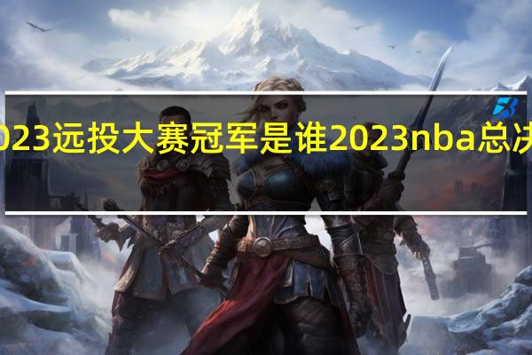 2023远投大赛冠军是谁 2023nba总决赛冠军