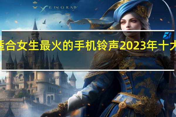 2023适合女生最火的手机铃声 2023年十大最好听的歌