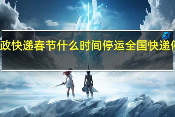 2023邮政快递春节什么时间停运 全国快递停运通知2023