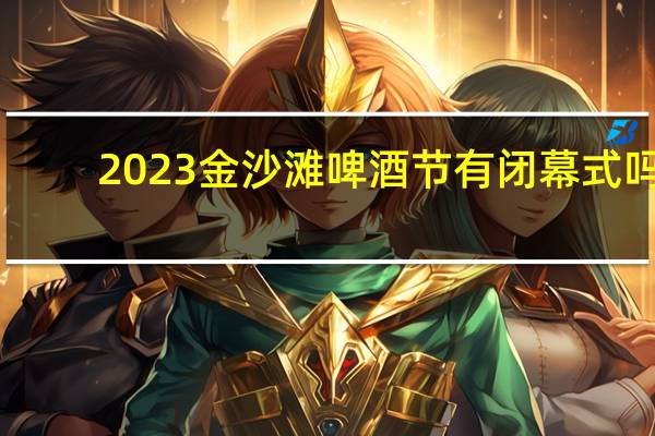 2023金沙滩啤酒节有闭幕式吗