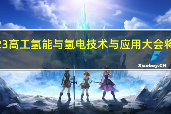 2023高工氢能与氢电技术与应用大会将于9月18-19日在上海举行