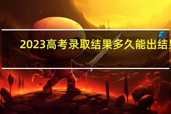 2023高考录取结果多久能出结果