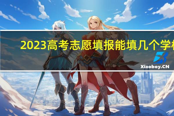 2023高考志愿填报能填几个学校