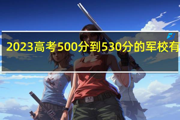 2023高考500分到530分的军校有哪些