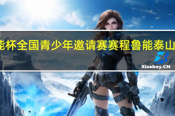 2023鲁能杯全国青少年邀请赛赛程 鲁能泰山最新引援2023
