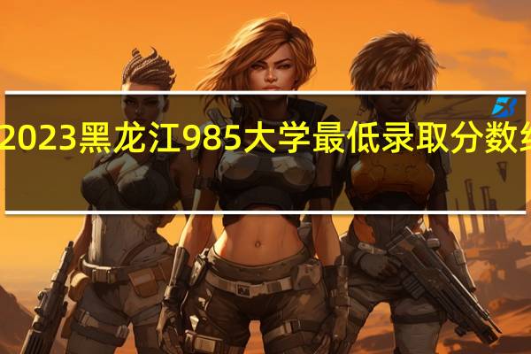 2023黑龙江985大学最低录取分数线多少