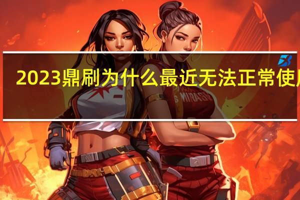 2023鼎刷为什么最近无法正常使用了