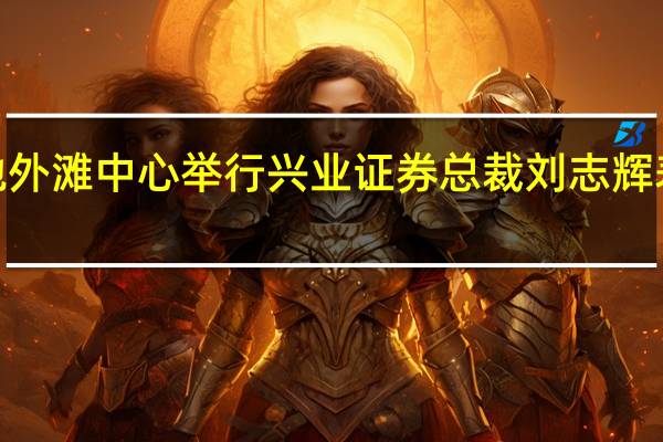 2023ESG全球领导者大会于9月13至15日在上海市黄浦区绿地外滩中心举行兴业证券总裁刘志辉表示兴业证券建立了内部自主ESG评价体系将ESG评价纳入个股研究