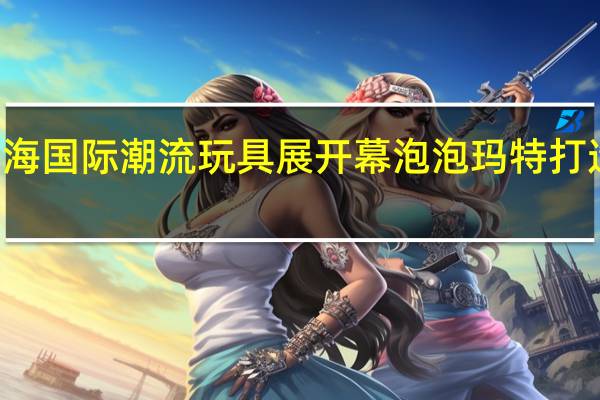 2023PTS上海国际潮流玩具展开幕 泡泡玛特打造亚洲顶级IP盛会