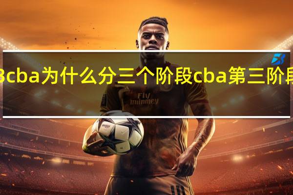 2023cba为什么分三个阶段 cba第三阶段即将开打