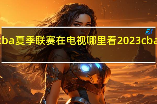 2023cba夏季联赛在电视哪里看 2023cba决赛赛程表