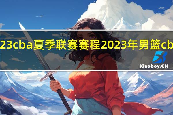 2023cba夏季联赛赛程 2023年男篮cba赛程表