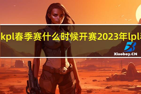 2023kpl春季赛什么时候开赛 2023年lpl春季赛赛程