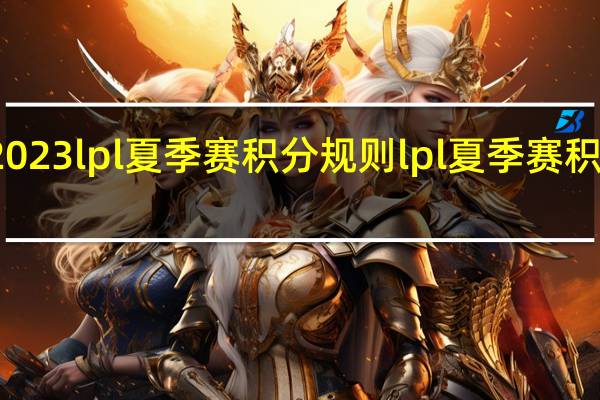 2023lpl夏季赛积分规则 lpl夏季赛积分排名
