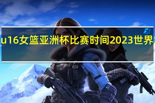 2023u16女篮亚洲杯比赛时间 2023世界女篮锦标赛