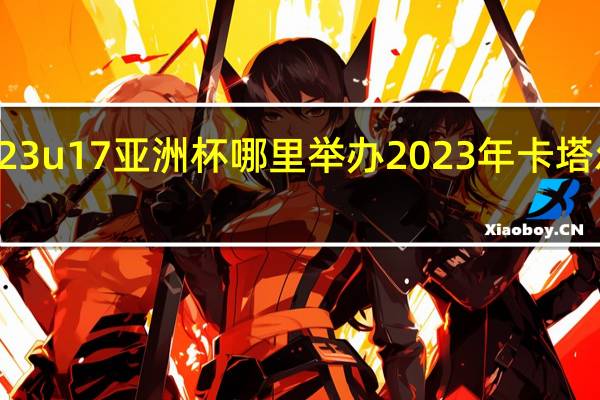 2023u17亚洲杯哪里举办 2023年卡塔尔亚洲杯