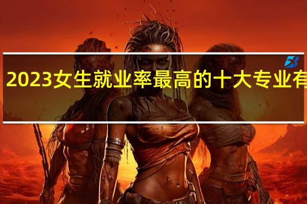 2023女生就业率最高的十大专业有哪些