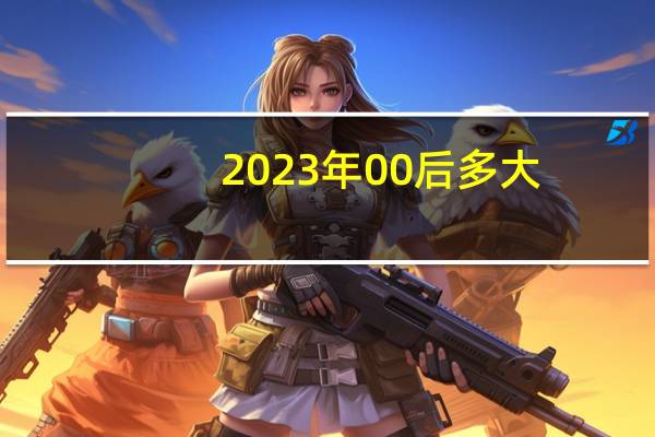 2023年00后多大