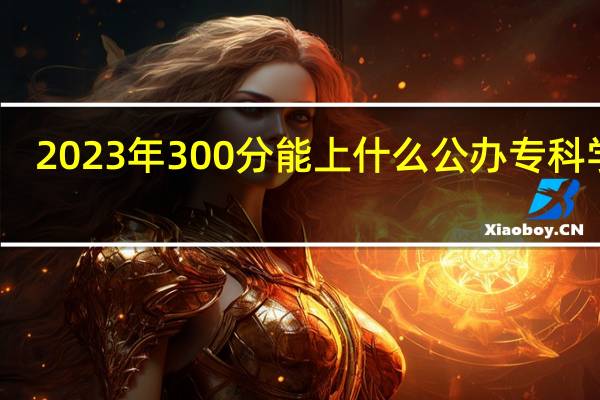 2023年300分能上什么公办专科学校