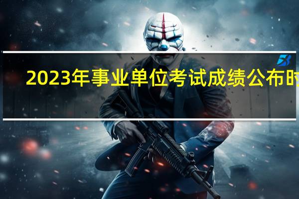 2023年事业单位考试成绩公布时间