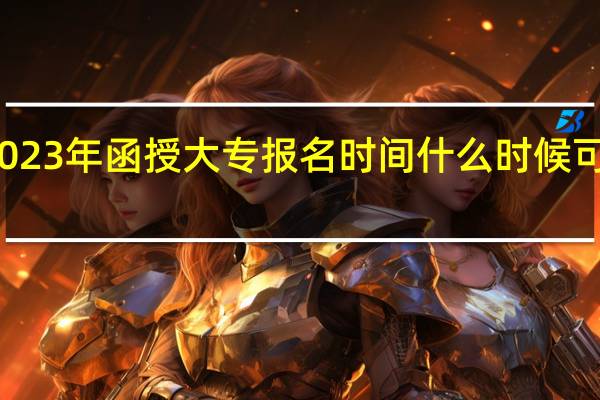 2023年函授大专报名时间 什么时候可以报名