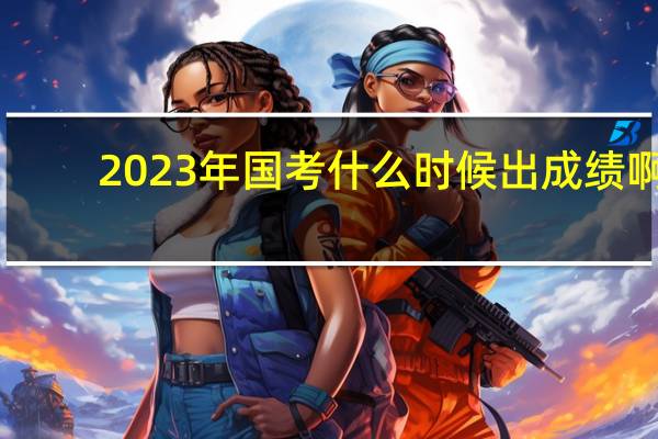 2023年国考什么时候出成绩啊