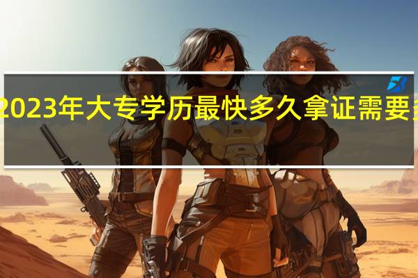 2023年大专学历最快多久拿证需要多少钱