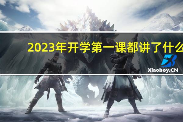 2023年开学第一课都讲了什么
