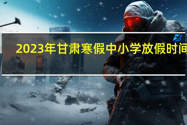2023年甘肃寒假中小学放假时间表