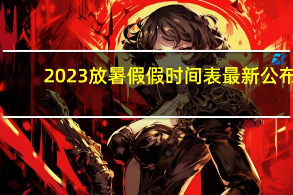 2023放暑假假时间表最新公布