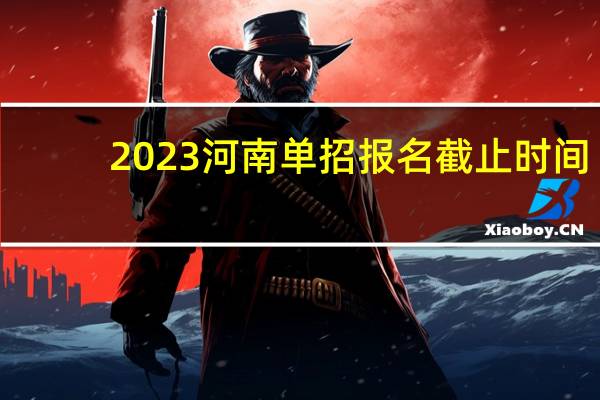 2023河南单招报名截止时间