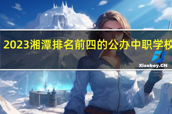 2023湘潭排名前四的公办中职学校名单