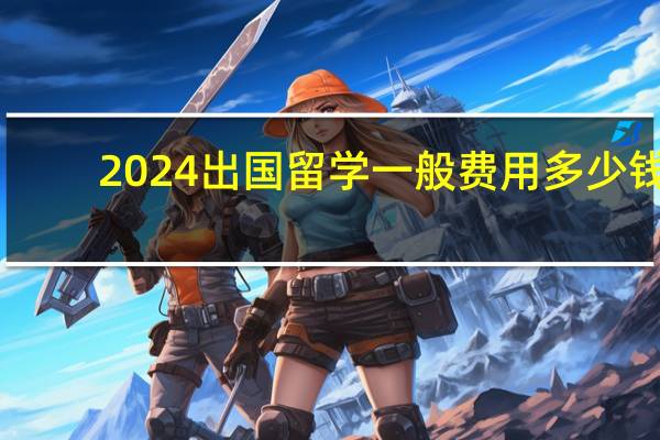 2024出国留学一般费用多少钱