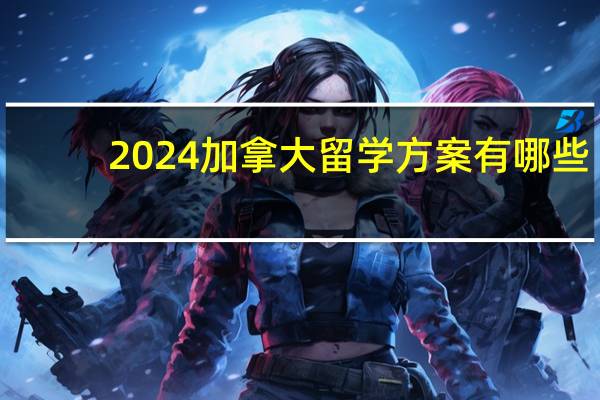 2024加拿大留学方案有哪些