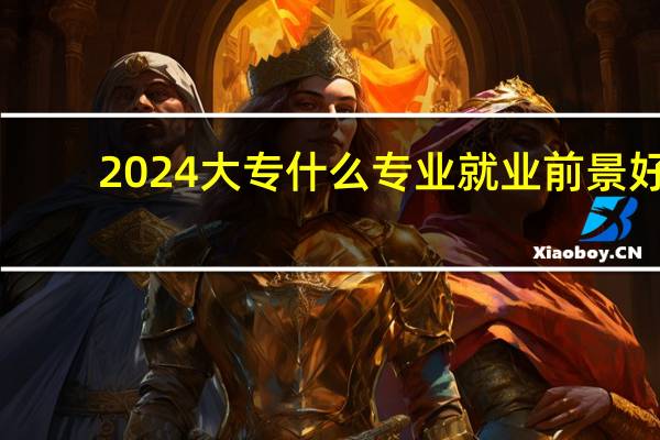2024大专什么专业就业前景好