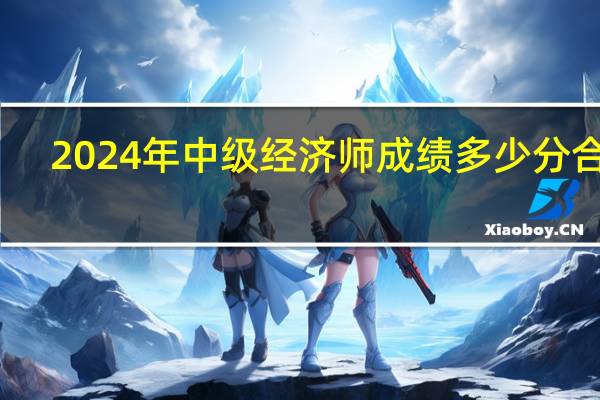 2024年中级经济师成绩多少分合格