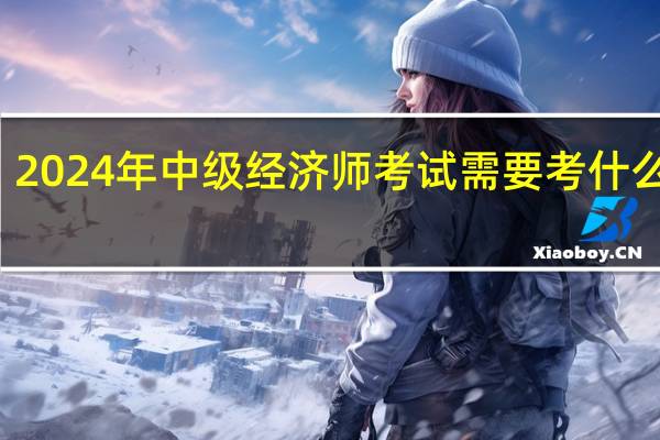2024年中级经济师考试需要考什么科目