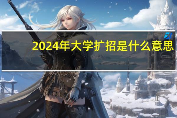 2024年大学扩招是什么意思