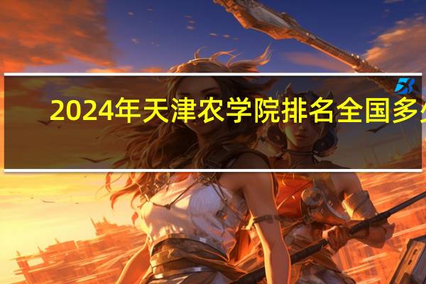 2024年天津农学院排名全国多少