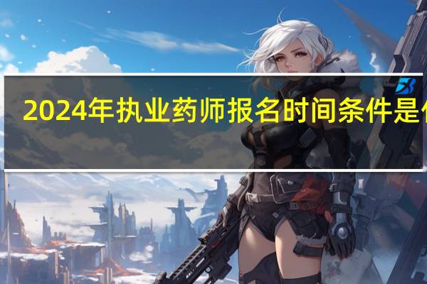 2024年执业药师报名时间条件是什么