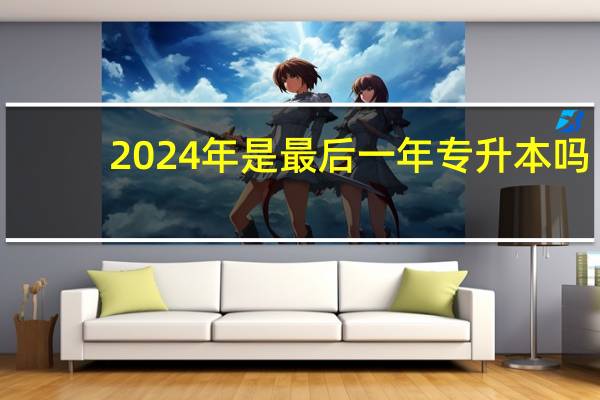 2024年是最后一年专升本吗