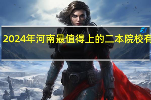 2024年河南最值得上的二本院校有哪些
