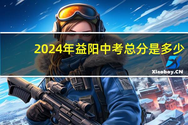 2024年益阳中考总分是多少