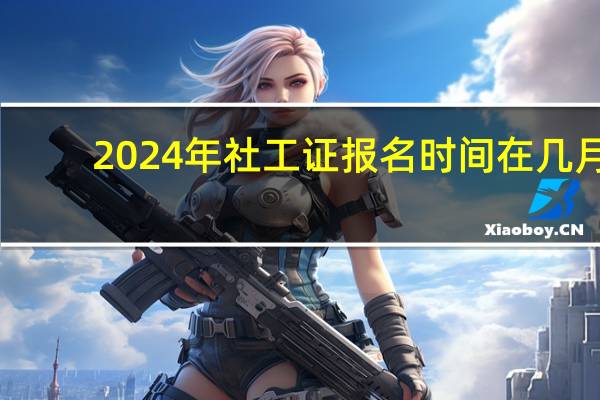 2024年社工证报名时间在几月