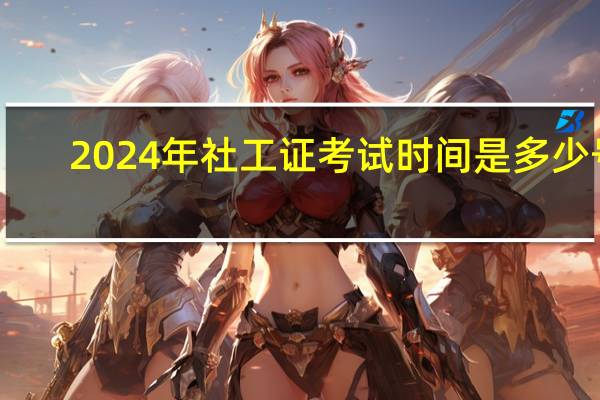 2024年社工证考试时间是多少号