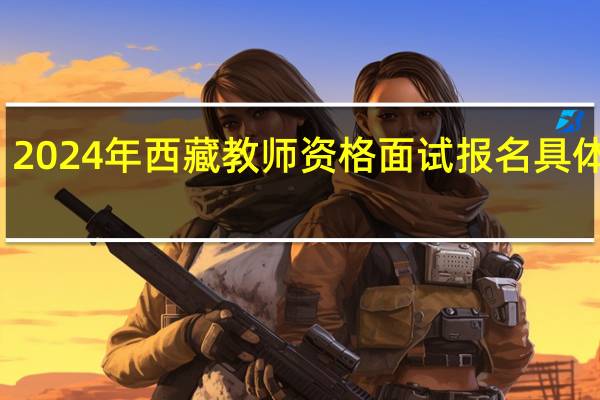 2024年西藏教师资格面试报名具体时间