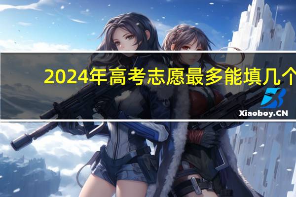 2024年高考志愿最多能填几个